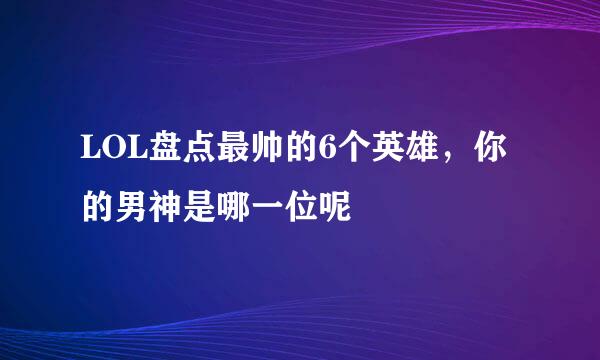 LOL盘点最帅的6个英雄，你的男神是哪一位呢