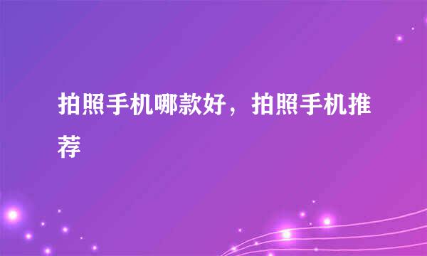 拍照手机哪款好，拍照手机推荐