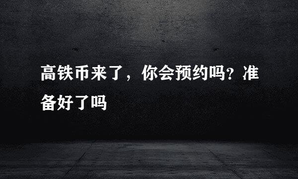 高铁币来了，你会预约吗？准备好了吗