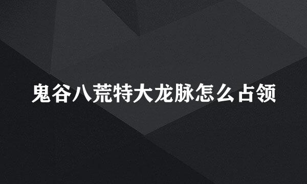鬼谷八荒特大龙脉怎么占领