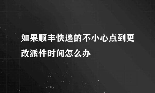 如果顺丰快递的不小心点到更改派件时间怎么办