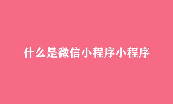 什么是微信小程序小程序