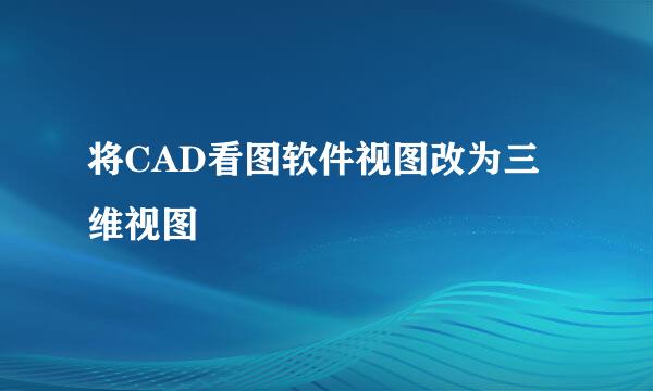 将CAD看图软件视图改为三维视图