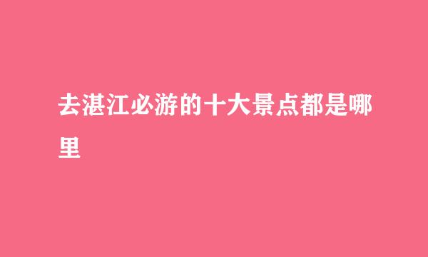 去湛江必游的十大景点都是哪里
