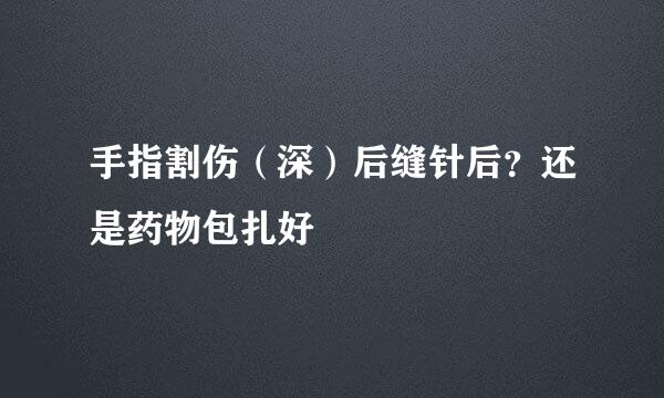手指割伤（深）后缝针后？还是药物包扎好