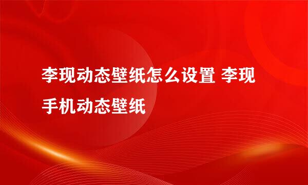 李现动态壁纸怎么设置 李现手机动态壁纸