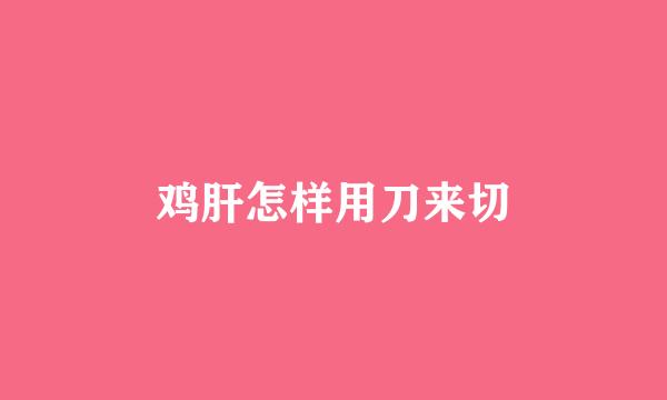 鸡肝怎样用刀来切