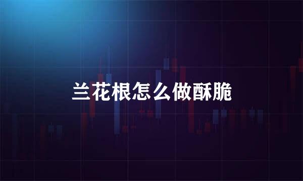 兰花根怎么做酥脆