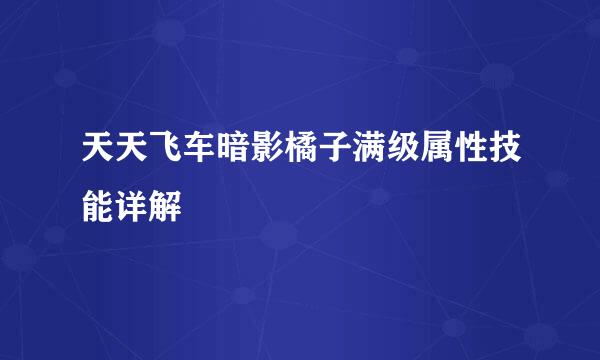 天天飞车暗影橘子满级属性技能详解