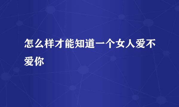 怎么样才能知道一个女人爱不爱你