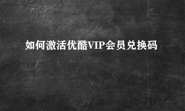如何激活优酷VIP会员兑换码