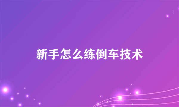 新手怎么练倒车技术