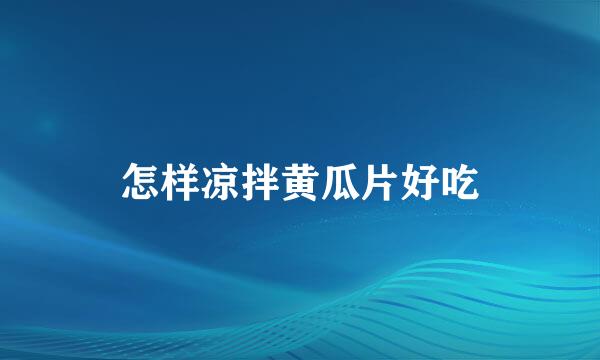 怎样凉拌黄瓜片好吃