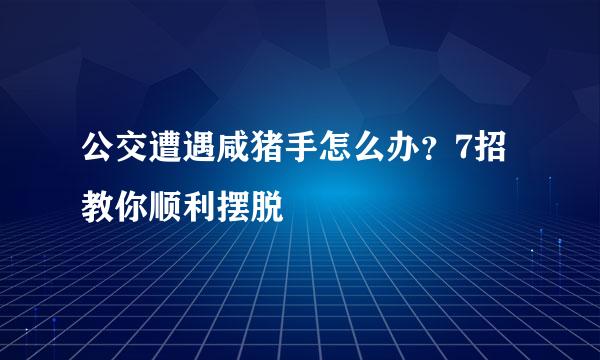 公交遭遇咸猪手怎么办？7招教你顺利摆脱