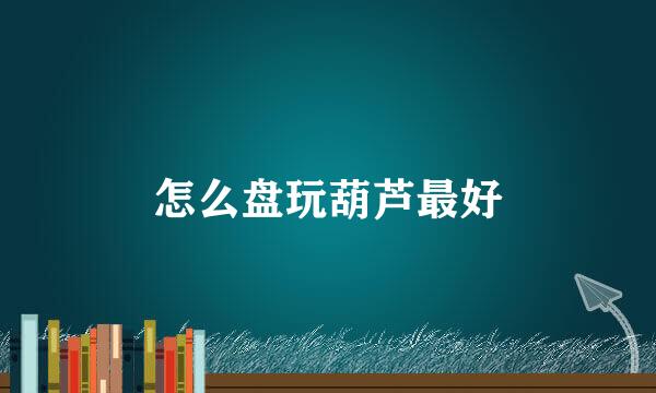 怎么盘玩葫芦最好