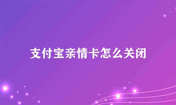 支付宝亲情卡怎么关闭