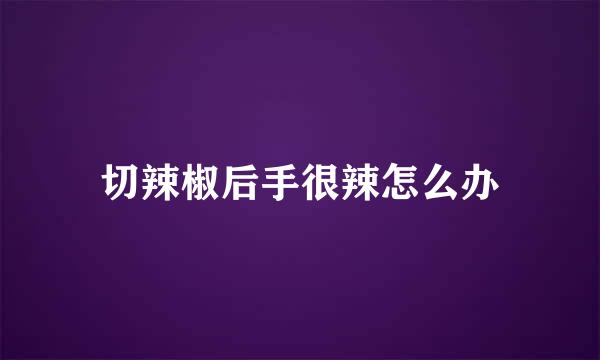 切辣椒后手很辣怎么办