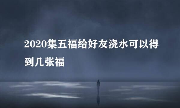 2020集五福给好友浇水可以得到几张福