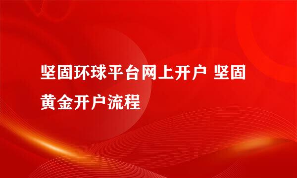 坚固环球平台网上开户 坚固黄金开户流程
