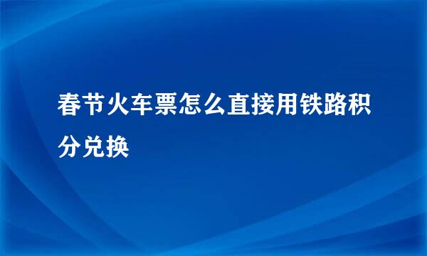 春节火车票怎么直接用铁路积分兑换