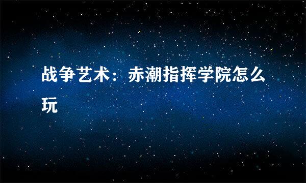 战争艺术：赤潮指挥学院怎么玩
