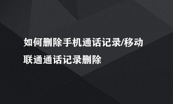 如何删除手机通话记录/移动联通通话记录删除
