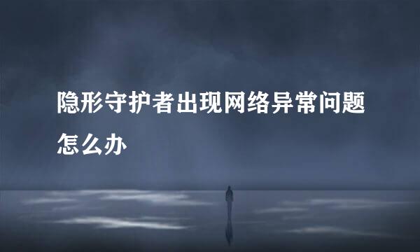 隐形守护者出现网络异常问题怎么办