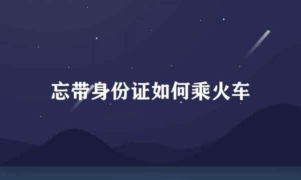 忘带身份证如何乘火车