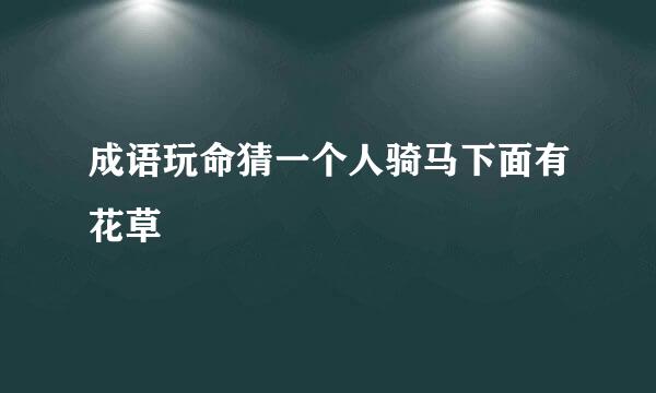 成语玩命猜一个人骑马下面有花草