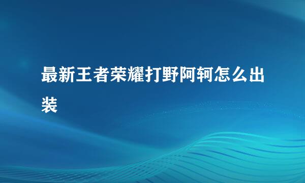 最新王者荣耀打野阿轲怎么出装