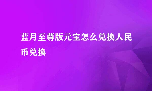 蓝月至尊版元宝怎么兑换人民币兑换