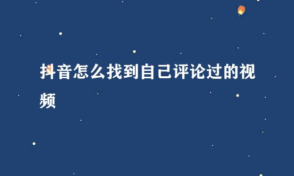 抖音怎么找到自己评论过的视频