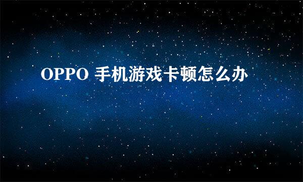 OPPO 手机游戏卡顿怎么办