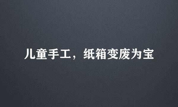 儿童手工，纸箱变废为宝