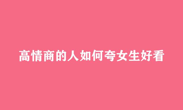 高情商的人如何夸女生好看