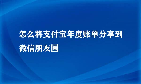怎么将支付宝年度账单分享到微信朋友圈