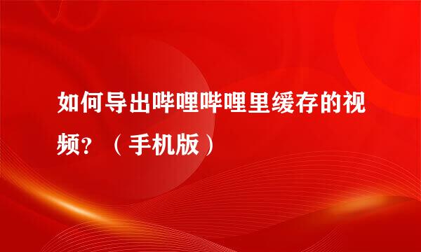 如何导出哔哩哔哩里缓存的视频？（手机版）