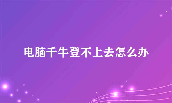 电脑千牛登不上去怎么办