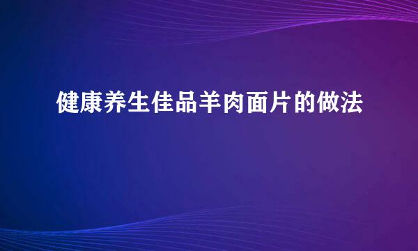 健康养生佳品羊肉面片的做法