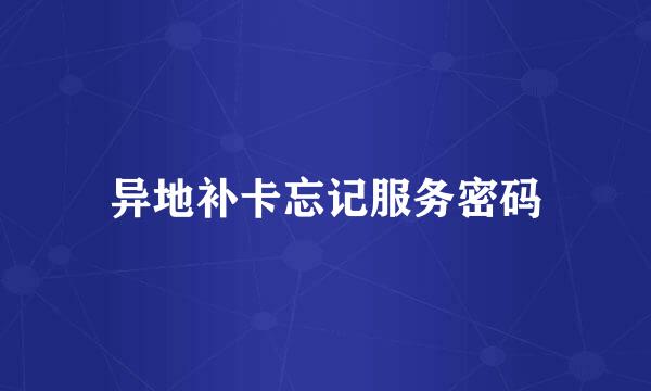 异地补卡忘记服务密码