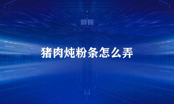 猪肉炖粉条怎么弄