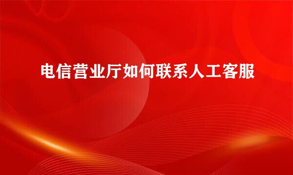 电信营业厅如何联系人工客服