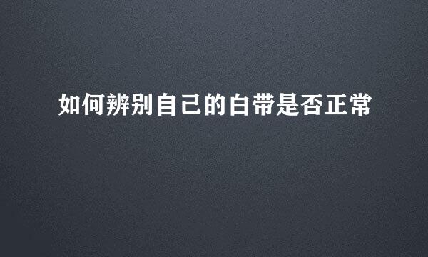 如何辨别自己的白带是否正常