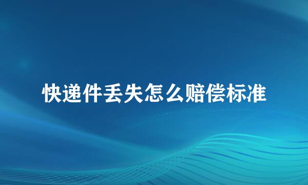 快递件丢失怎么赔偿标准