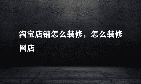 淘宝店铺怎么装修，怎么装修网店