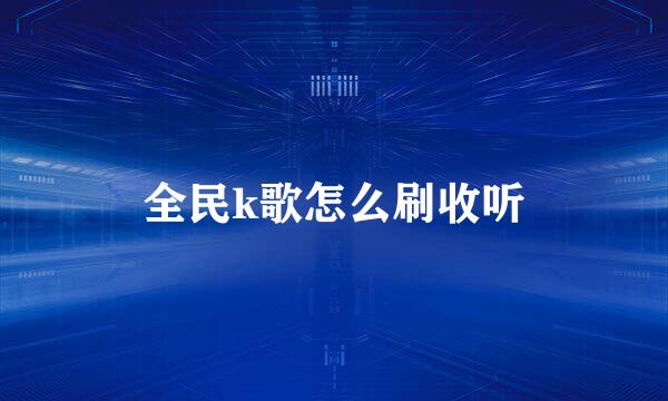 全民k歌怎么刷收听