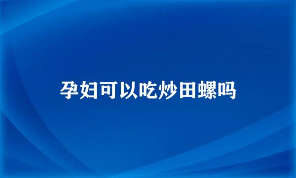 孕妇可以吃炒田螺吗