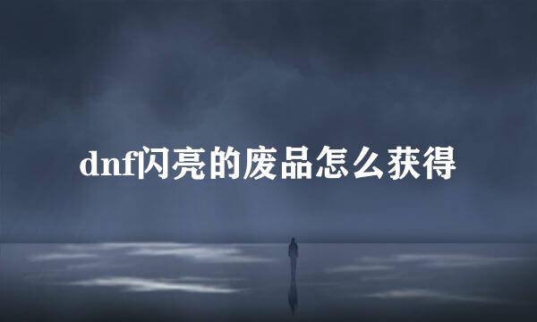 dnf闪亮的废品怎么获得