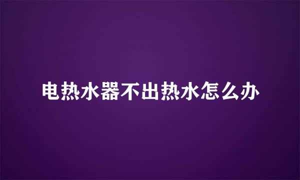 电热水器不出热水怎么办