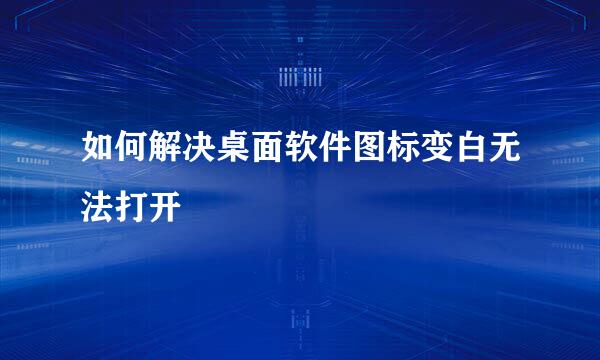 如何解决桌面软件图标变白无法打开